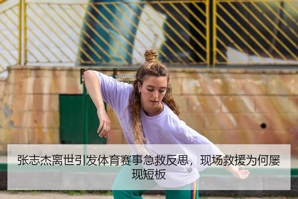 张志杰离世引发体育赛事急救反思，现场救援为何屡现短板